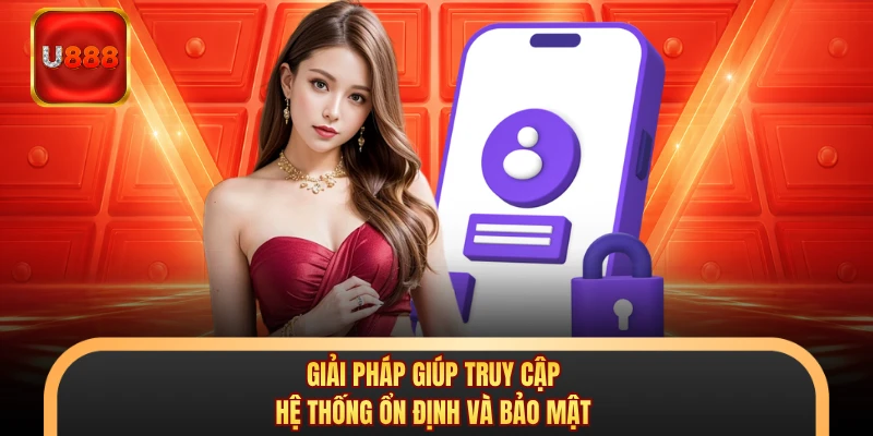 Giải pháp giúp truy cập hệ thống ổn định và bảo mật 